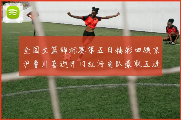 全国女篮锦标赛第五日精彩回顾京沪鲁川喜迎开门红河南队豪取五连胜