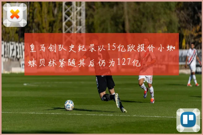 皇马创队史纪录以15亿欧报价小蜘蛛贝林紧随其后仍为127亿