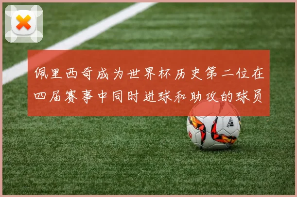 佩里西奇成为世界杯历史第二位在四届赛事中同时进球和助攻的球员仅次于梅西