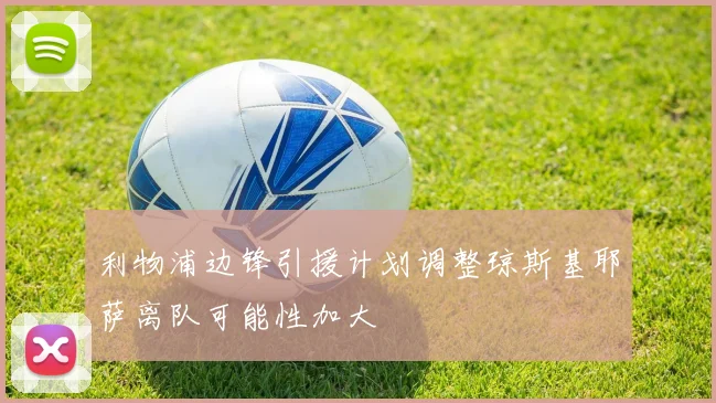 利物浦边锋引援计划调整琼斯基耶萨离队可能性加大