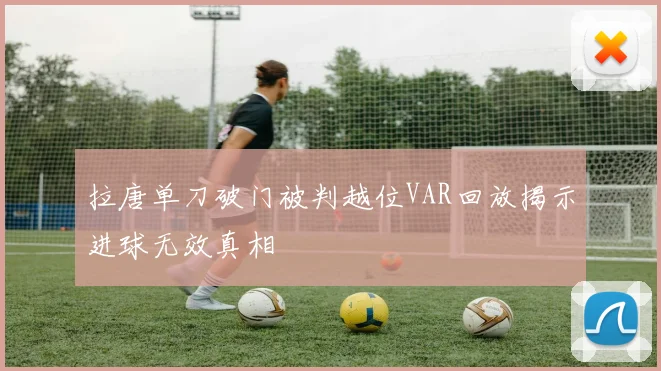 拉唐单刀破门被判越位VAR回放揭示进球无效真相