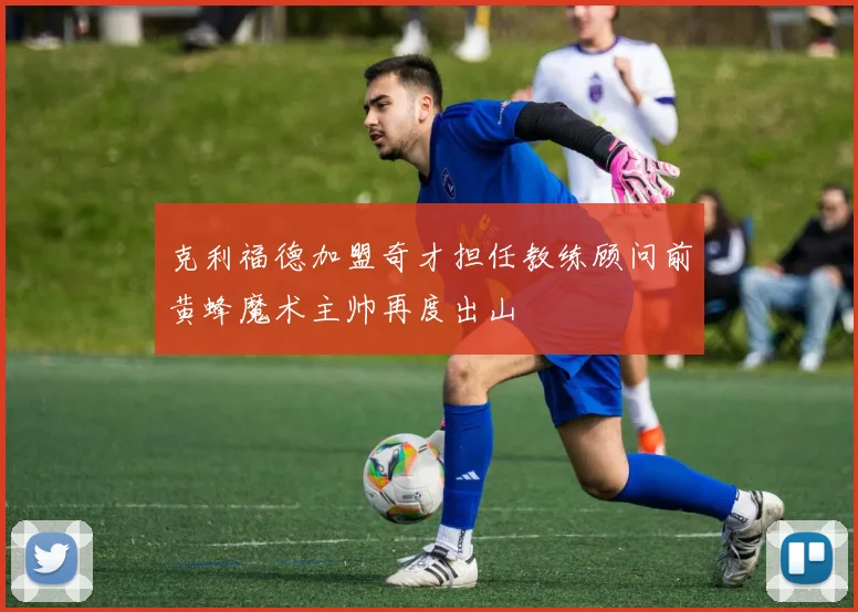 克利福德加盟奇才担任教练顾问前黄蜂魔术主帅再度出山