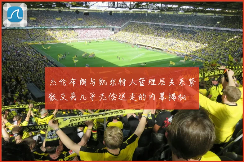 杰伦布朗与凯尔特人管理层关系紧张交易几乎无偿送走的内幕揭秘