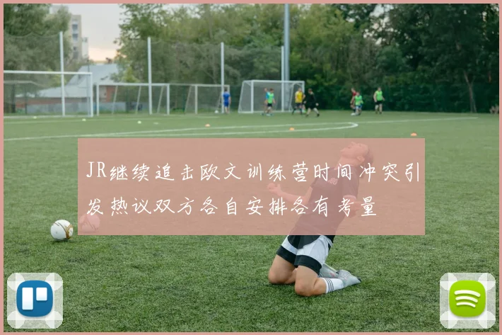 JR继续追击欧文训练营时间冲突引发热议双方各自安排各有考量