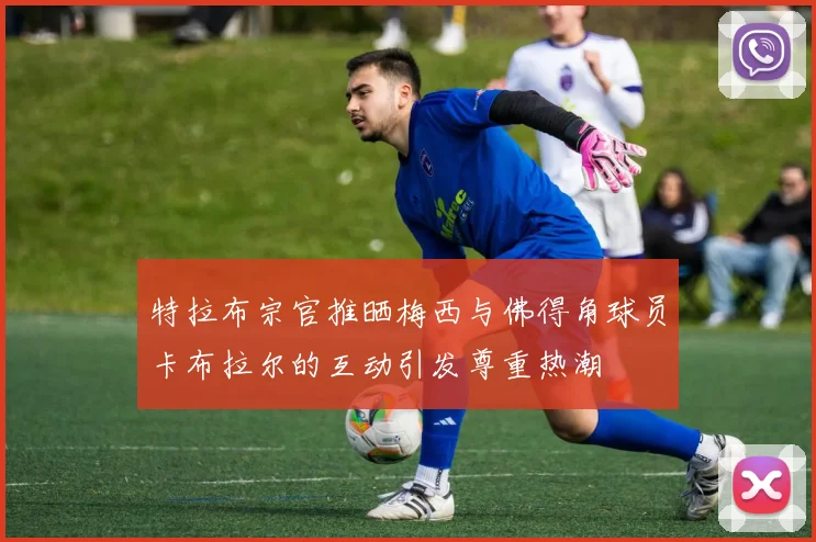 特拉布宗官推晒梅西与佛得角球员卡布拉尔的互动引发尊重热潮