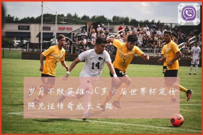 岁月不败英雄心C罗六届世界杯定妆照见证传奇成长之路