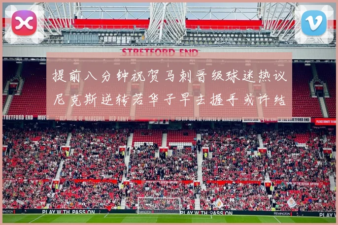 提前八分钟祝贺马刺晋级球迷热议尼克斯逆转若华子早去握手或许结果不同