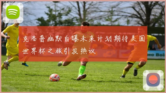 克洛普幽默自曝未来计划期待美国世界杯之旅引发热议