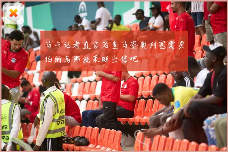 马卡记者直言若皇马签奥利塞需卖伯纳乌那就果断出售吧