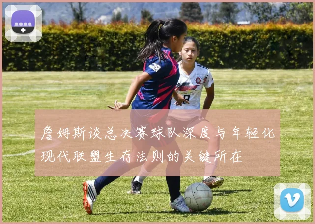 詹姆斯谈总决赛球队深度与年轻化现代联盟生存法则的关键所在